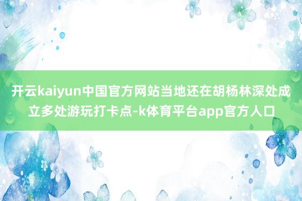 开云kaiyun中国官方网站当地还在胡杨林深处成立多处游玩打卡点-k体育平台app官方人口