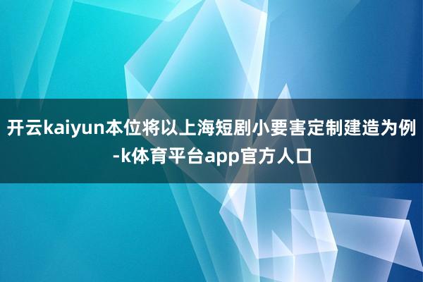 开云kaiyun本位将以上海短剧小要害定制建造为例-k体育平台app官方人口