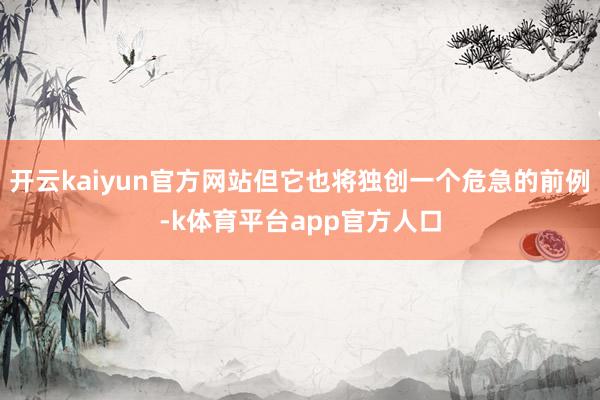 开云kaiyun官方网站但它也将独创一个危急的前例-k体育平台app官方人口