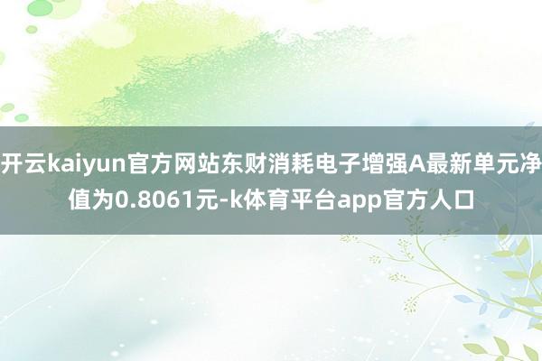 开云kaiyun官方网站东财消耗电子增强A最新单元净值为0.8061元-k体育平台app官方人口