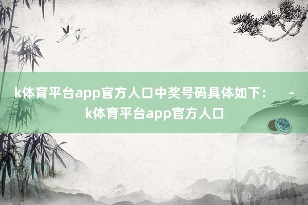 k体育平台app官方人口中奖号码具体如下：    -k体育平台app官方人口