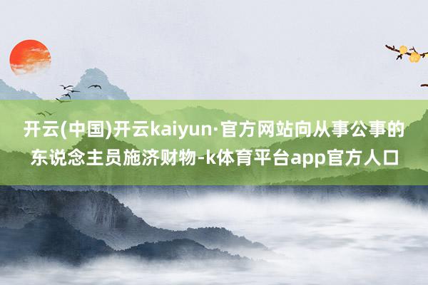 开云(中国)开云kaiyun·官方网站向从事公事的东说念主员施济财物-k体育平台app官方人口