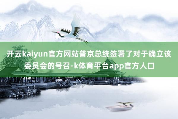 开云kaiyun官方网站普京总统签署了对于确立该委员会的号召-k体育平台app官方人口