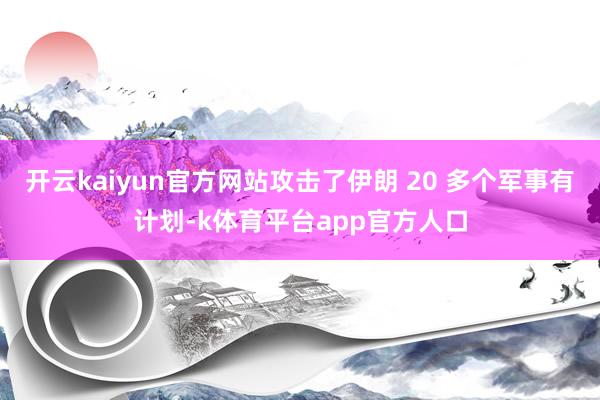 开云kaiyun官方网站攻击了伊朗 20 多个军事有计划-k体育平台app官方人口