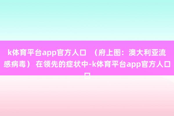 k体育平台app官方人口  （府上图：澳大利亚流感病毒） 在领先的症状中-k体育平台app官方人口