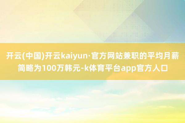 开云(中国)开云kaiyun·官方网站兼职的平均月薪简略为100万韩元-k体育平台app官方人口