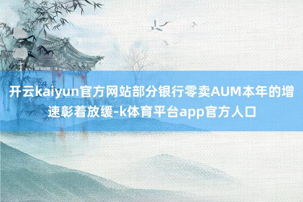 开云kaiyun官方网站部分银行零卖AUM本年的增速彰着放缓-k体育平台app官方人口