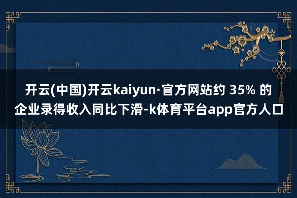 开云(中国)开云kaiyun·官方网站约 35% 的企业录得收入同比下滑-k体育平台app官方人口