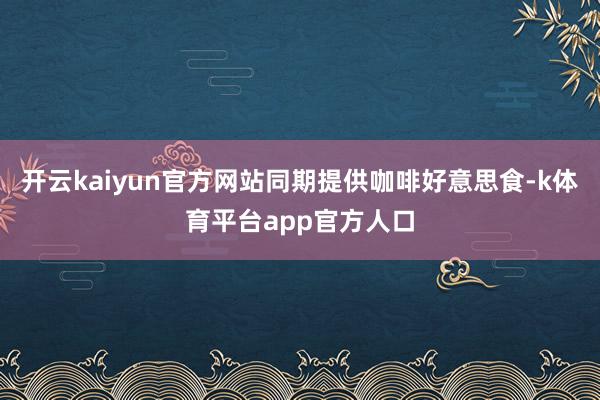 开云kaiyun官方网站同期提供咖啡好意思食-k体育平台app官方人口