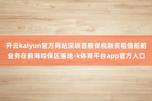 开云kaiyun官方网站深圳首艘保税融资租借船舶业务在前海综保区落地-k体育平台app官方人口