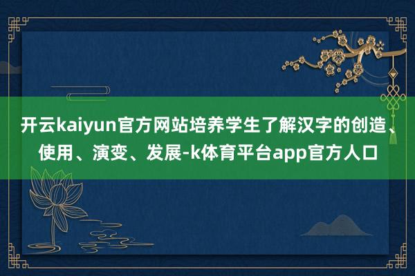 开云kaiyun官方网站培养学生了解汉字的创造、使用、演变、发展-k体育平台app官方人口