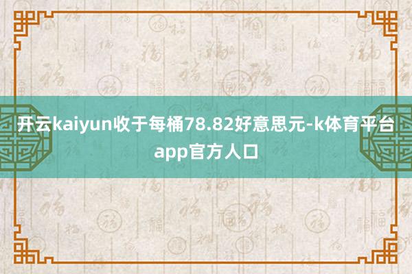 开云kaiyun收于每桶78.82好意思元-k体育平台app官方人口