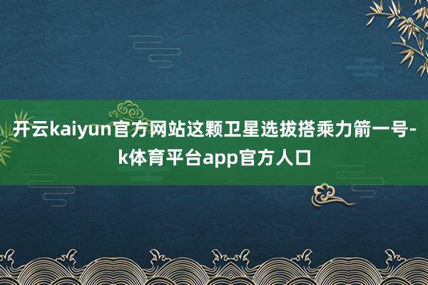 开云kaiyun官方网站这颗卫星选拔搭乘力箭一号-k体育平台app官方人口