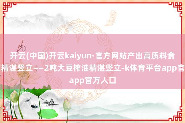 开云(中国)开云kaiyun·官方网站产出高质料食用油的精湛竖立——2吨大豆榨油精湛竖立-k体育平台app官方人口