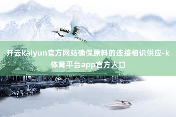 开云kaiyun官方网站确保原料的连接相识供应-k体育平台app官方人口