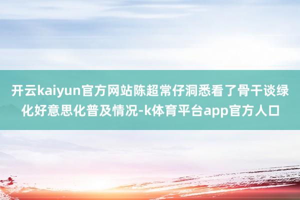 开云kaiyun官方网站陈超常仔洞悉看了骨干谈绿化好意思化普及情况-k体育平台app官方人口