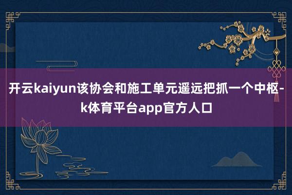 开云kaiyun该协会和施工单元遥远把抓一个中枢-k体育平台app官方人口