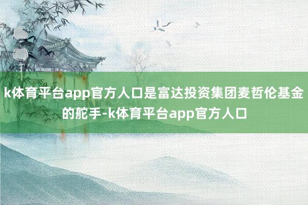 k体育平台app官方人口是富达投资集团麦哲伦基金的舵手-k体育平台app官方人口