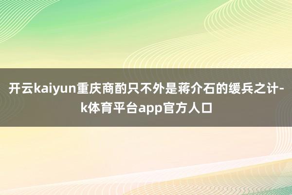 开云kaiyun重庆商酌只不外是蒋介石的缓兵之计-k体育平台app官方人口