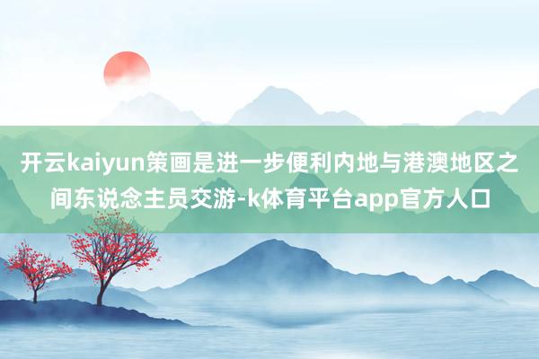 开云kaiyun策画是进一步便利内地与港澳地区之间东说念主员交游-k体育平台app官方人口