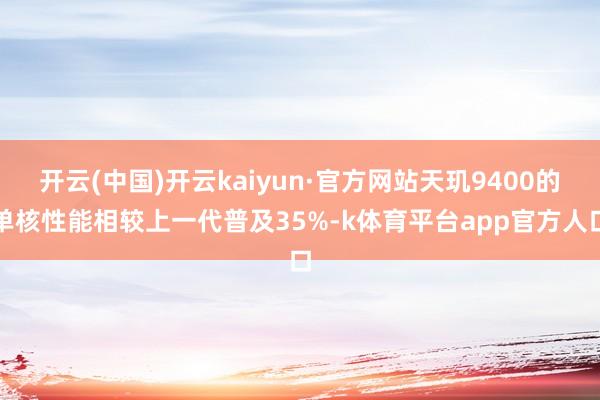 开云(中国)开云kaiyun·官方网站天玑9400的单核性能相较上一代普及35%-k体育平台app官方人口