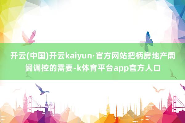 开云(中国)开云kaiyun·官方网站把柄房地产阛阓调控的需要-k体育平台app官方人口