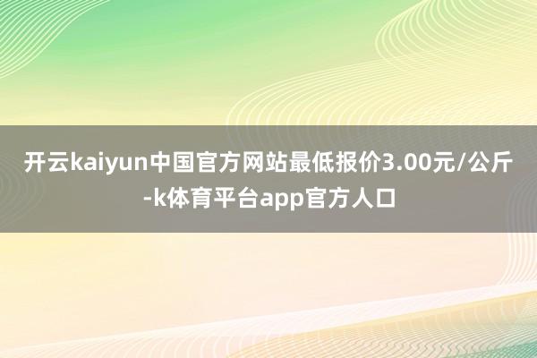 开云kaiyun中国官方网站最低报价3.00元/公斤-k体育平台app官方人口