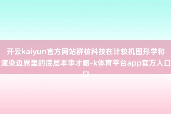 开云kaiyun官方网站群核科技在计较机图形学和渲染边界里的底层本事才略-k体育平台app官方人口