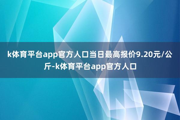 k体育平台app官方人口当日最高报价9.20元/公斤-k体育平台app官方人口