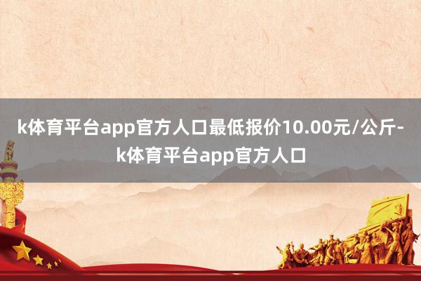 k体育平台app官方人口最低报价10.00元/公斤-k体育平台app官方人口