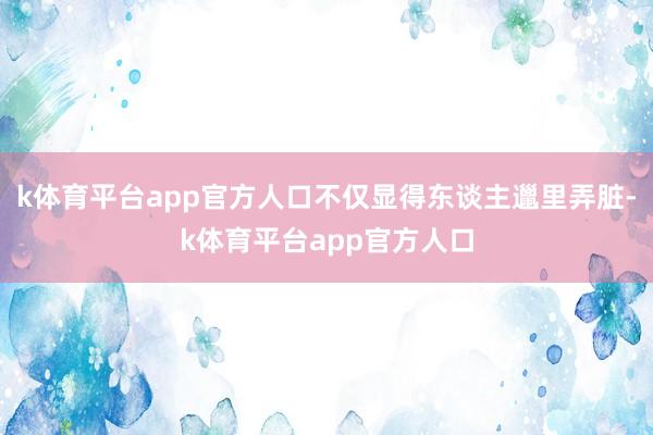 k体育平台app官方人口不仅显得东谈主邋里弄脏-k体育平台app官方人口