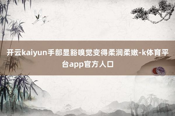 开云kaiyun手部显豁嗅觉变得柔润柔嫩-k体育平台app官方人口