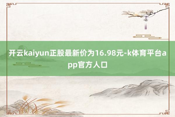 开云kaiyun正股最新价为16.98元-k体育平台app官方人口