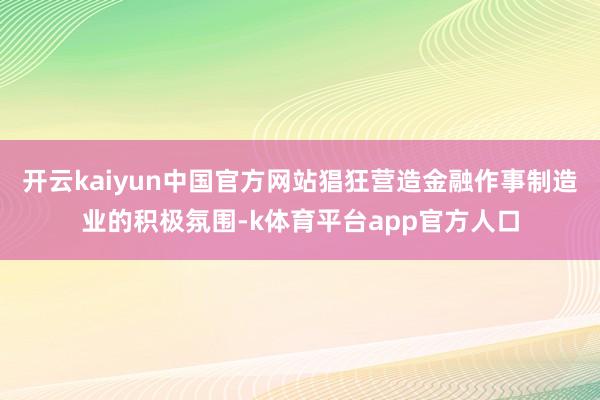 开云kaiyun中国官方网站猖狂营造金融作事制造业的积极氛围-k体育平台app官方人口