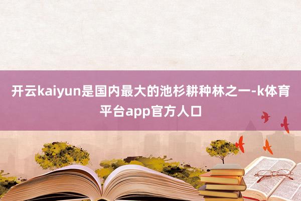 开云kaiyun是国内最大的池杉耕种林之一-k体育平台app官方人口