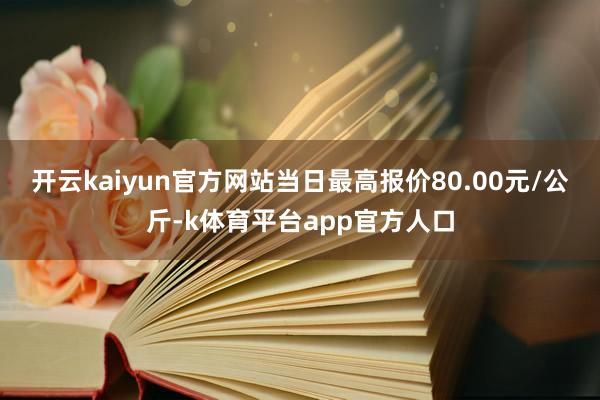 开云kaiyun官方网站当日最高报价80.00元/公斤-k体育平台app官方人口