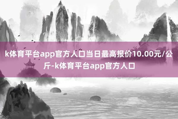 k体育平台app官方人口当日最高报价10.00元/公斤-k体育平台app官方人口