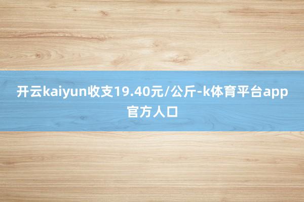 开云kaiyun收支19.40元/公斤-k体育平台app官方人口