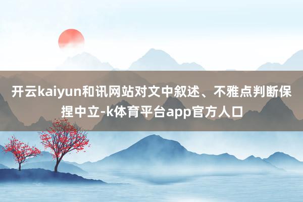 开云kaiyun和讯网站对文中叙述、不雅点判断保捏中立-k体育平台app官方人口