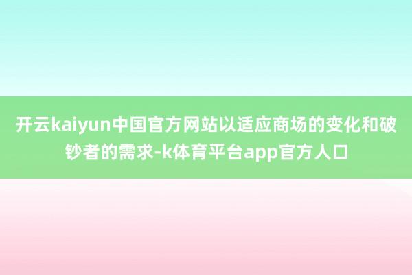 开云kaiyun中国官方网站以适应商场的变化和破钞者的需求-k体育平台app官方人口