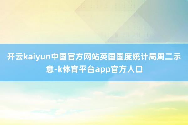 开云kaiyun中国官方网站　　英国国度统计局周二示意-k体育平台app官方人口