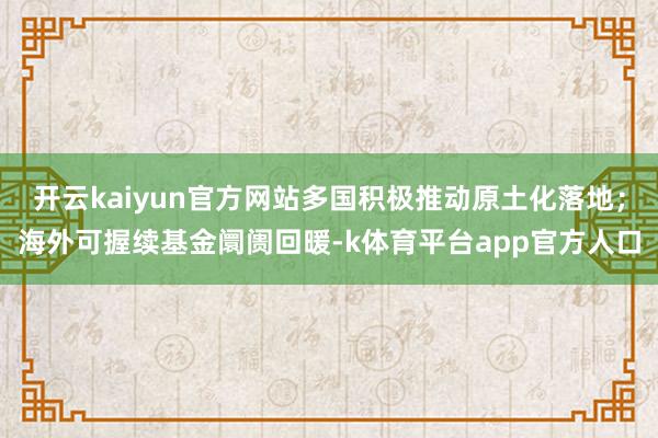 开云kaiyun官方网站多国积极推动原土化落地；海外可握续基金阛阓回暖-k体育平台app官方人口