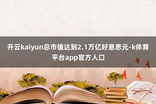 开云kaiyun总市值达到2.1万亿好意思元-k体育平台app官方人口