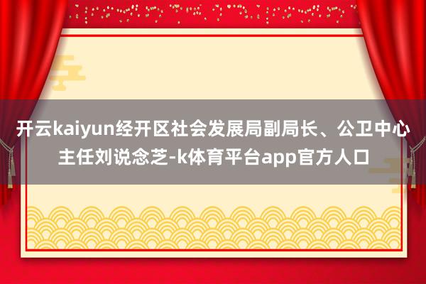 开云kaiyun经开区社会发展局副局长、公卫中心主任刘说念芝-k体育平台app官方人口