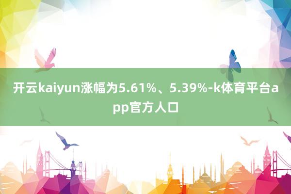 开云kaiyun涨幅为5.61%、5.39%-k体育平台app官方人口