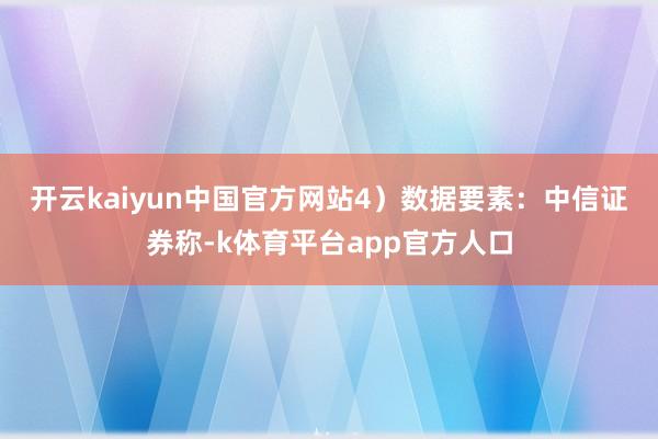 开云kaiyun中国官方网站　　4）数据要素：中信证券称-k体育平台app官方人口