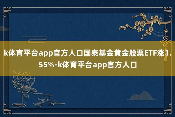 k体育平台app官方人口国泰基金黄金股票ETF涨1.55%-k体育平台app官方人口