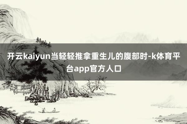 开云kaiyun当轻轻推拿重生儿的腹部时-k体育平台app官方人口