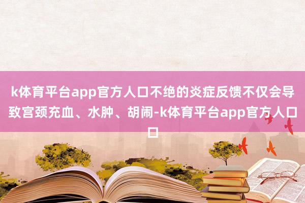 k体育平台app官方人口不绝的炎症反馈不仅会导致宫颈充血、水肿、胡闹-k体育平台app官方人口