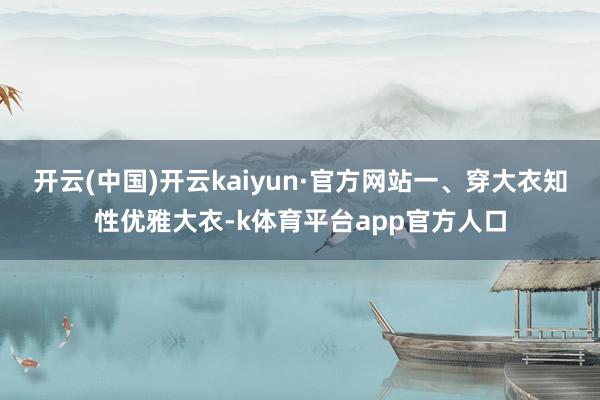 开云(中国)开云kaiyun·官方网站一、穿大衣知性优雅大衣-k体育平台app官方人口